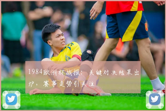 1984欧洲杯战报:关键对决结果出炉,赛事走势引关注
