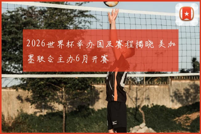 2026世界杯举办国及赛程揭晓 美加墨联合主办6月开赛