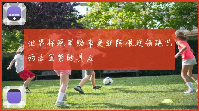 世界杯冠军赔率更新阿根廷领跑巴西法国紧随其后