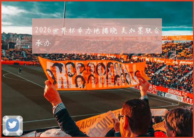 2026世界杯举办地揭晓 美加墨联合承办